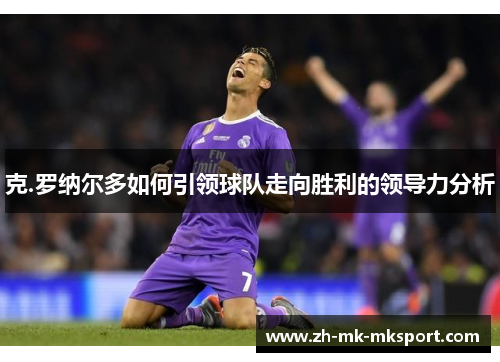 克.罗纳尔多如何引领球队走向胜利的领导力分析