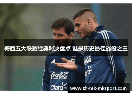 梅西五大联赛经典对决盘点 谁是历史最佳战役之王 梅西五大联赛经典对决盘点 谁是历史最佳战役之王