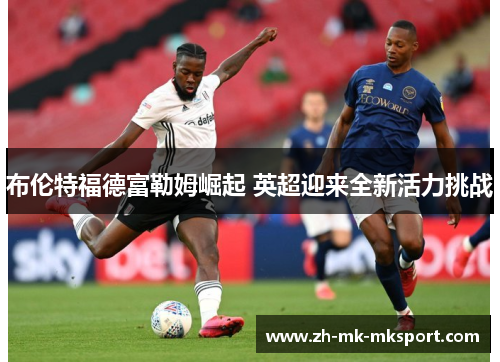 布伦特福德富勒姆崛起 英超迎来全新活力挑战 布伦特福德富勒姆崛起 英超迎来全新活力挑战