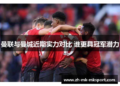 曼联与曼城近期实力对比 谁更具冠军潜力 曼联与曼城近期实力对比 谁更具冠军潜力
